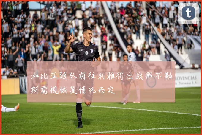 加比亚随队前往利雅得出战那不勒斯需视恢复情况而定