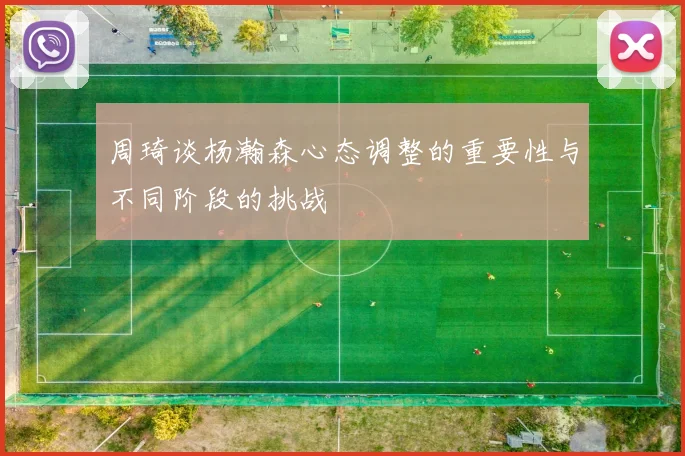 周琦谈杨瀚森心态调整的重要性与不同阶段的挑战
