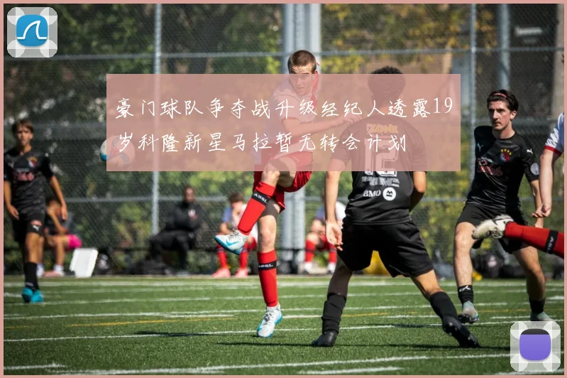 豪门球队争夺战升级经纪人透露19岁科隆新星马拉暂无转会计划
