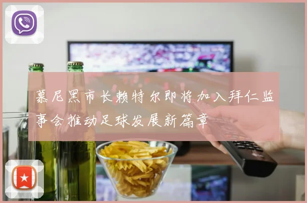 慕尼黑市长赖特尔即将加入拜仁监事会推动足球发展新篇章