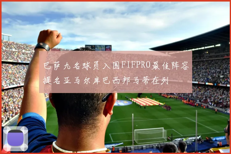 巴萨九名球员入围FIFPRO最佳阵容提名亚马尔库巴西邦马蒂在列