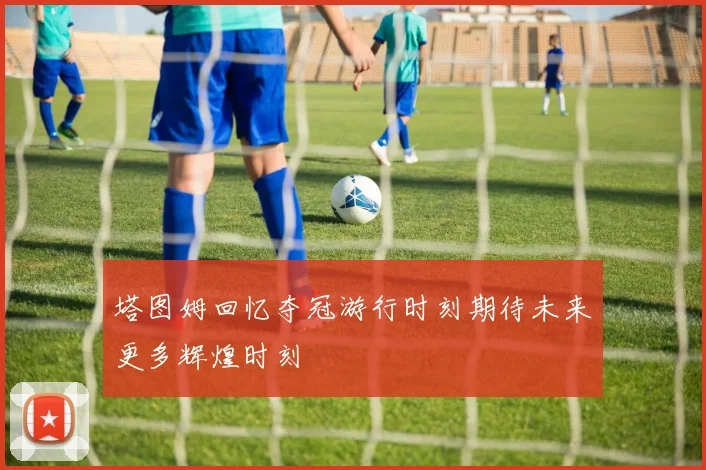 塔图姆回忆夺冠游行时刻期待未来更多辉煌时刻