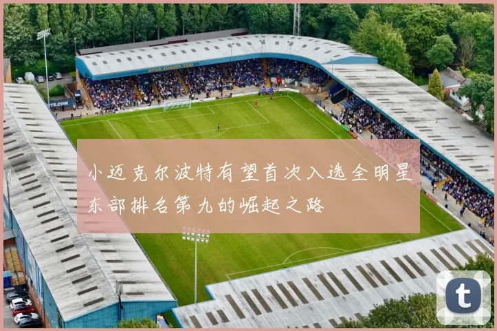 小迈克尔波特有望首次入选全明星东部排名第九的崛起之路