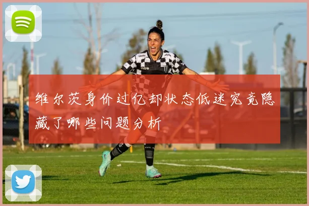 维尔茨身价过亿却状态低迷究竟隐藏了哪些问题分析