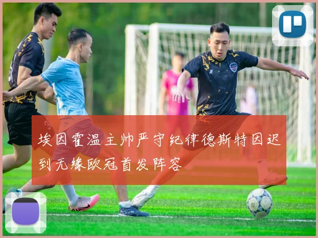 埃因霍温主帅严守纪律德斯特因迟到无缘欧冠首发阵容