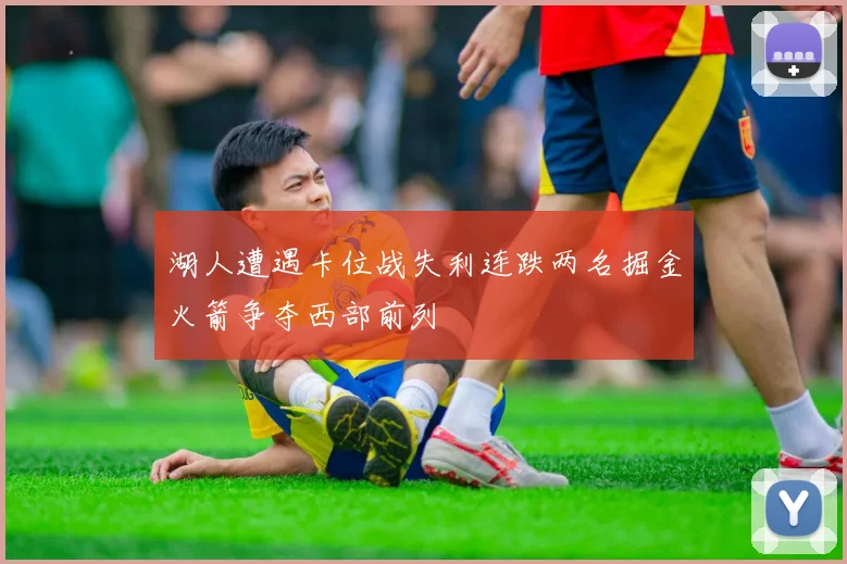 湖人遭遇卡位战失利连跌两名掘金火箭争夺西部前列