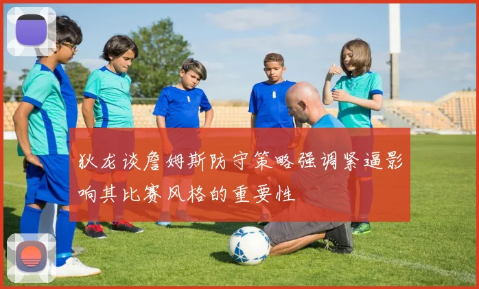 狄龙谈詹姆斯防守策略强调紧逼影响其比赛风格的重要性