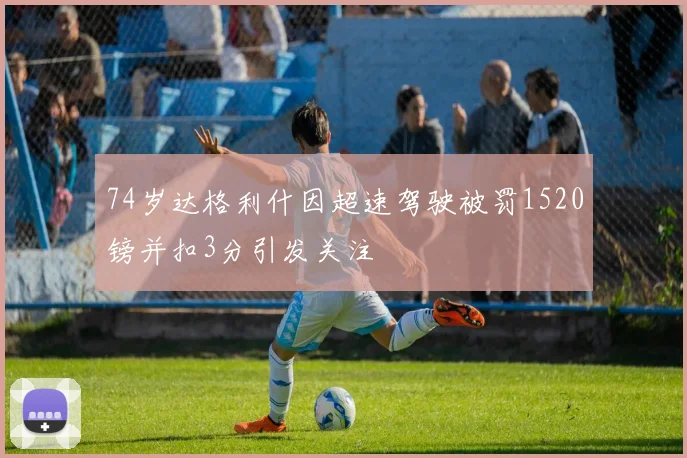 74岁达格利什因超速驾驶被罚1520镑并扣3分引发关注