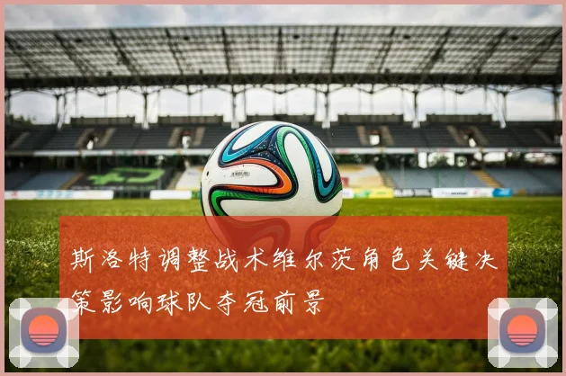 斯洛特调整战术维尔茨角色关键决策影响球队夺冠前景