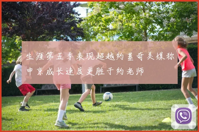 生涯第五季表现超越约基奇美媒称申京成长速度更胜于约老师