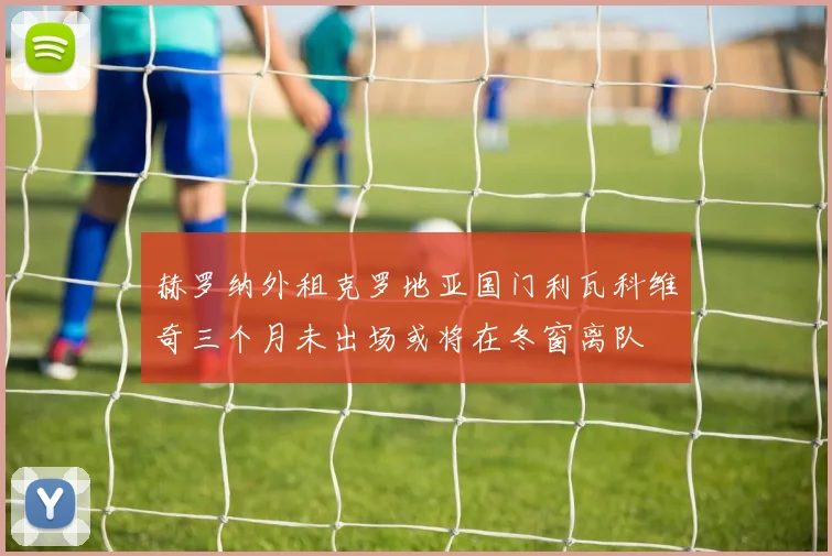 赫罗纳外租克罗地亚国门利瓦科维奇三个月未出场或将在冬窗离队