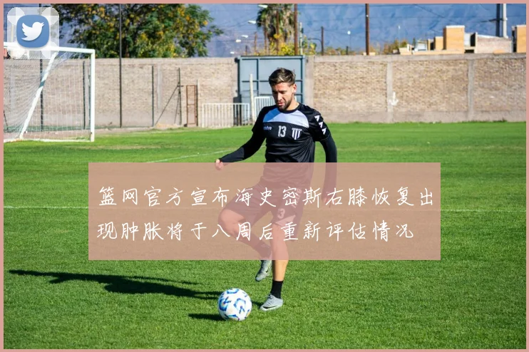 篮网官方宣布海史密斯右膝恢复出现肿胀将于八周后重新评估情况
