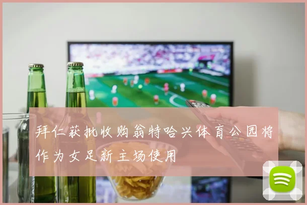 拜仁获批收购翁特哈兴体育公园将作为女足新主场使用