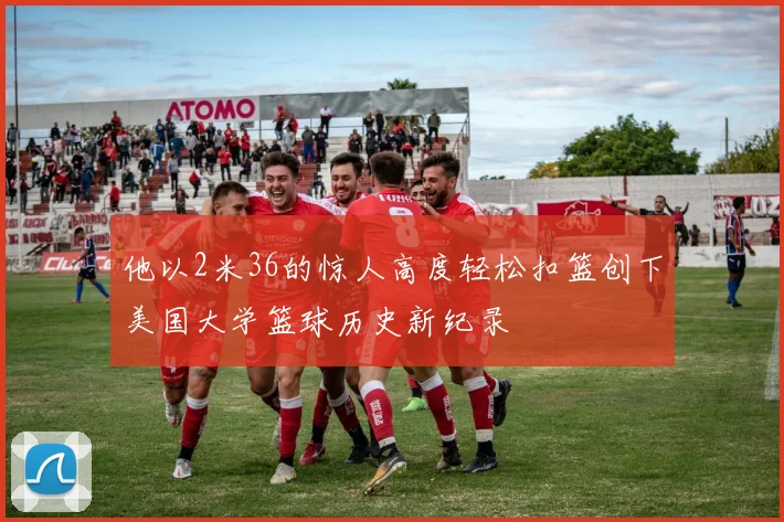 他以2米36的惊人高度轻松扣篮创下美国大学篮球历史新纪录