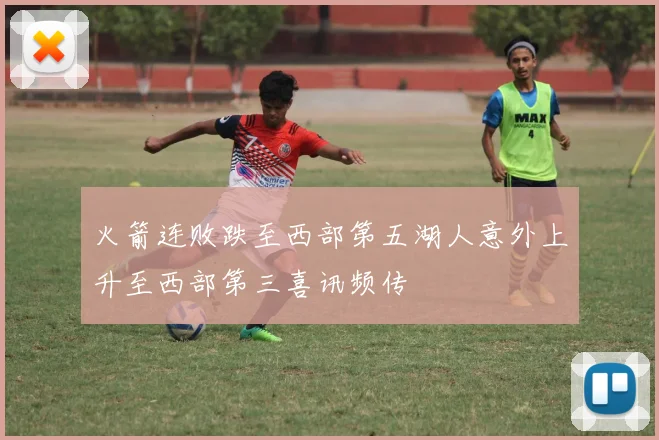 火箭连败跌至西部第五湖人意外上升至西部第三喜讯频传