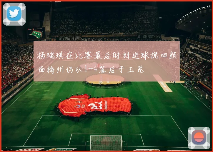 杨瑞琪在比赛最后时刻进球挽回颜面梅州仍以1-4落后于玉昆