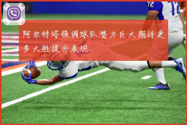 阿尔特塔强调球队潜力巨大期待更多大胜提升表现