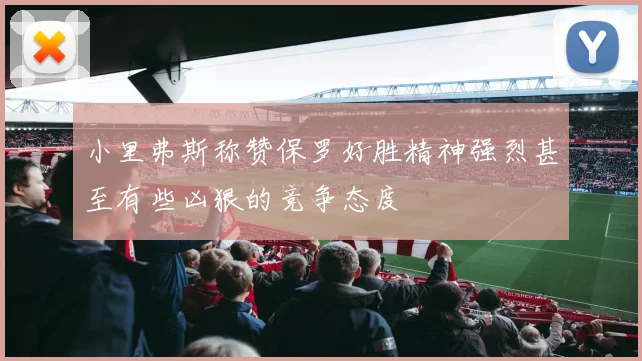 小里弗斯称赞保罗好胜精神强烈甚至有些凶狠的竞争态度