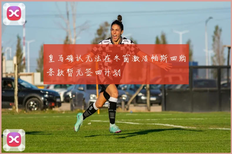 皇马确认无法在冬窗激活帕斯回购条款暂无签回计划