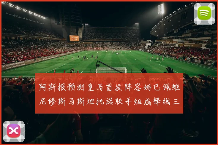 阿斯报预测皇马首发阵容姆巴佩维尼修斯马斯坦托诺联手组成锋线三叉戟