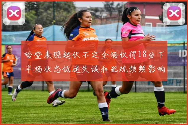 哈登表现起伏不定全场仅得18分下半场状态低迷失误和犯规频频影响球队表现
