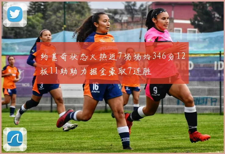 约基奇状态火热近7场场均346分12板11助助力掘金豪取7连胜