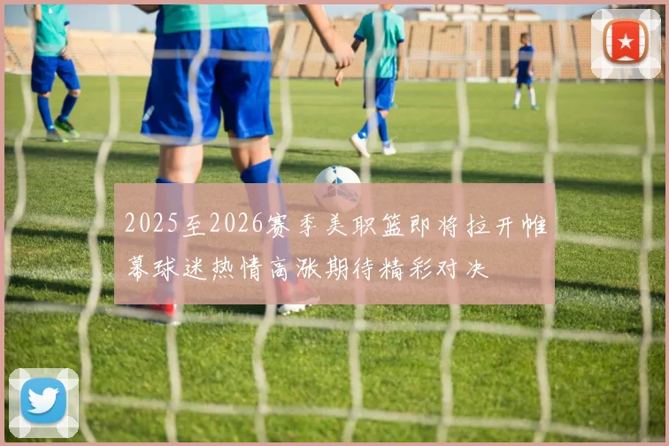 2025至2026赛季美职篮即将拉开帷幕球迷热情高涨期待精彩对决