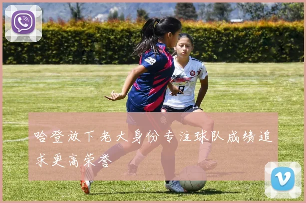 哈登放下老大身份专注球队成绩追求更高荣誉