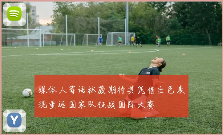 媒体人寄语林葳期待其凭借出色表现重返国家队征战国际大赛