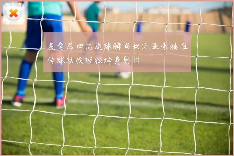 麦肯尼回忆进球瞬间坎比亚索精准传球助我轻松转身射门