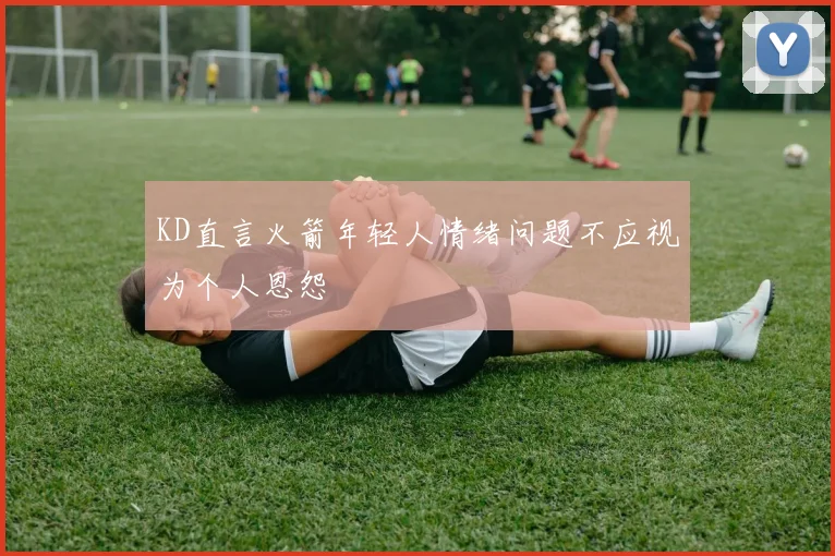 KD直言火箭年轻人情绪问题不应视为个人恩怨
