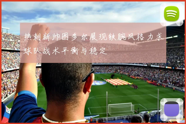 热刺新帅图多尔展现铁腕风格力求球队战术平衡与稳定