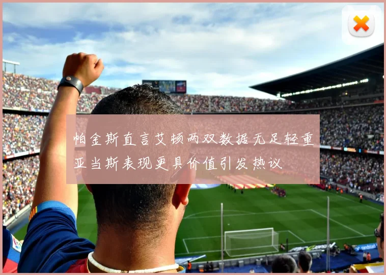 帕金斯直言艾顿两双数据无足轻重亚当斯表现更具价值引发热议
