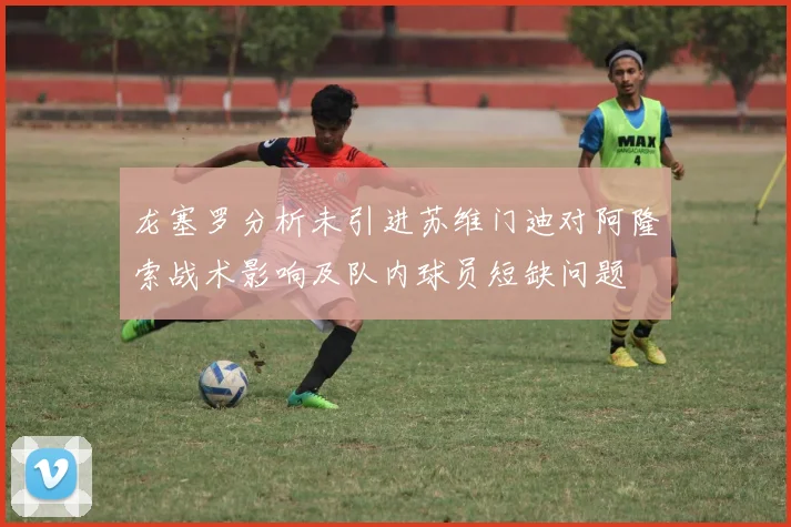 龙塞罗分析未引进苏维门迪对阿隆索战术影响及队内球员短缺问题