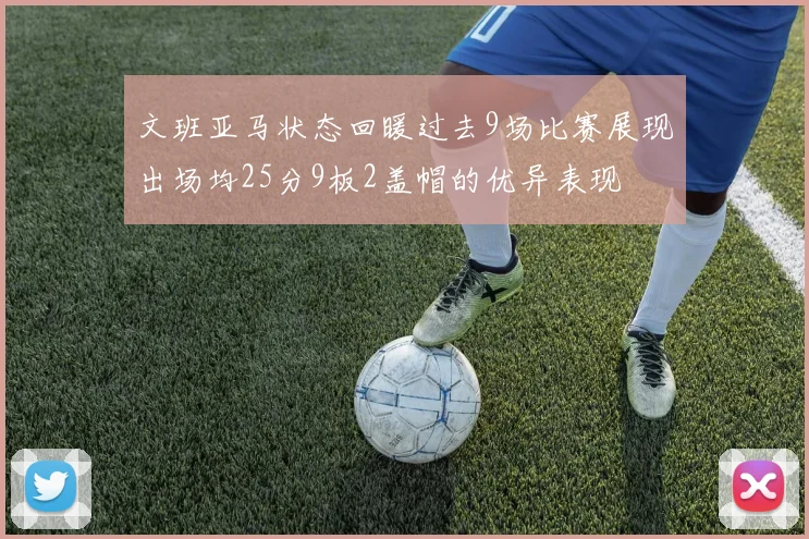 文班亚马状态回暖过去9场比赛展现出场均25分9板2盖帽的优异表现