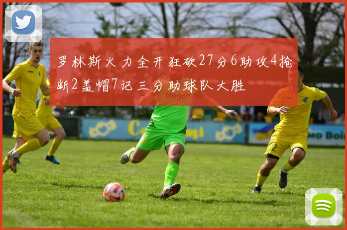 罗林斯火力全开狂砍27分6助攻4抢断2盖帽7记三分助球队大胜
