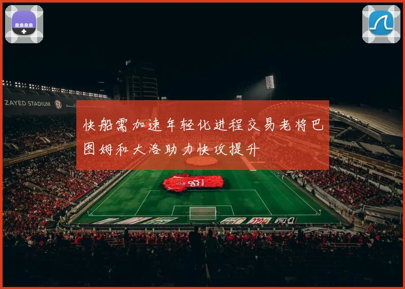 快船需加速年轻化进程交易老将巴图姆和大洛助力快攻提升