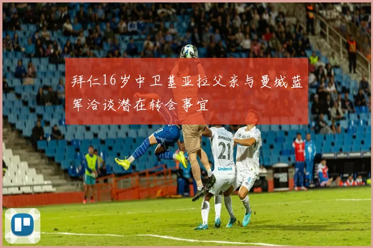 拜仁16岁中卫基亚拉父亲与曼城蓝军洽谈潜在转会事宜