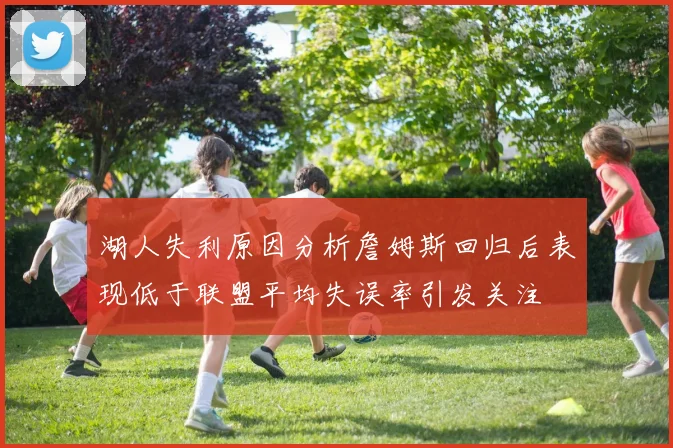 湖人失利原因分析詹姆斯回归后表现低于联盟平均失误率引发关注