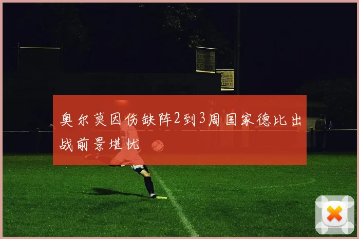 奥尔莫因伤缺阵2到3周国家德比出战前景堪忧