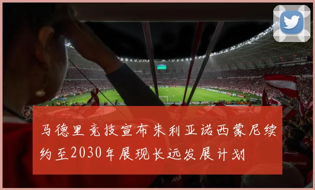 马德里竞技宣布朱利亚诺西蒙尼续约至2030年展现长远发展计划