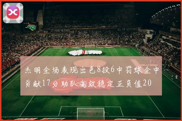 杰明全场表现出色8投6中罚球全中贡献17分助队高效稳定正负值20