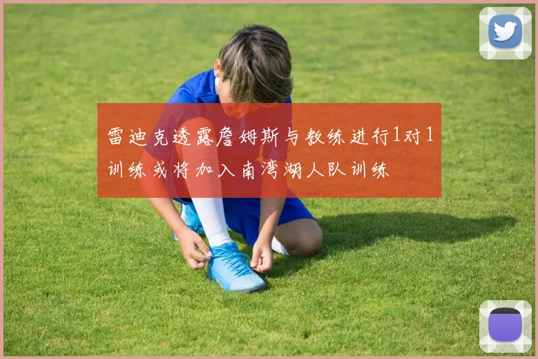 雷迪克透露詹姆斯与教练进行1对1训练或将加入南湾湖人队训练