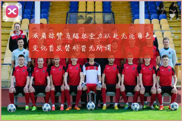 浓眉称赞马绍尔全力以赴无论角色变化首发替补皆无所谓