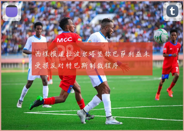 西媒报道拉波尔塔坚称巴萨利益未受损反对特巴斯制裁程序