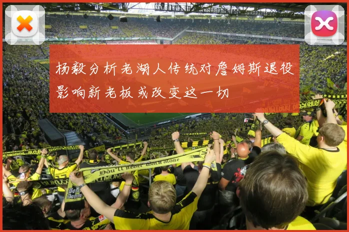 杨毅分析老湖人传统对詹姆斯退役影响新老板或改变这一切
