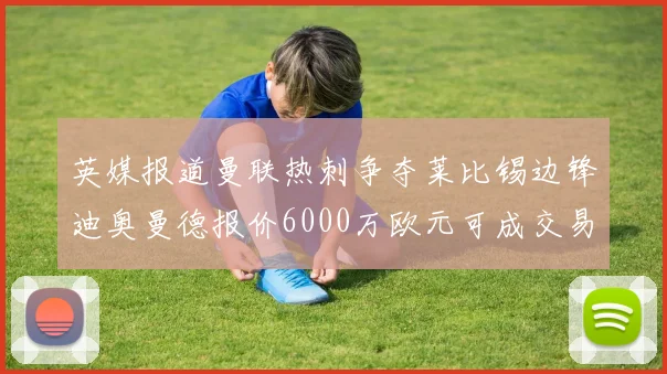 英媒报道曼联热刺争夺莱比锡边锋迪奥曼德报价6000万欧元可成交易