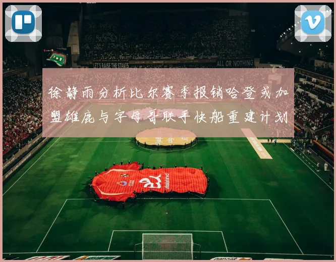 徐静雨分析比尔赛季报销哈登或加盟雄鹿与字母哥联手快船重建计划全面启动