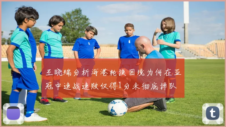 王晓瑞分析海港轮换困境为何在亚冠中速战速败仅得1分未彻底掉队